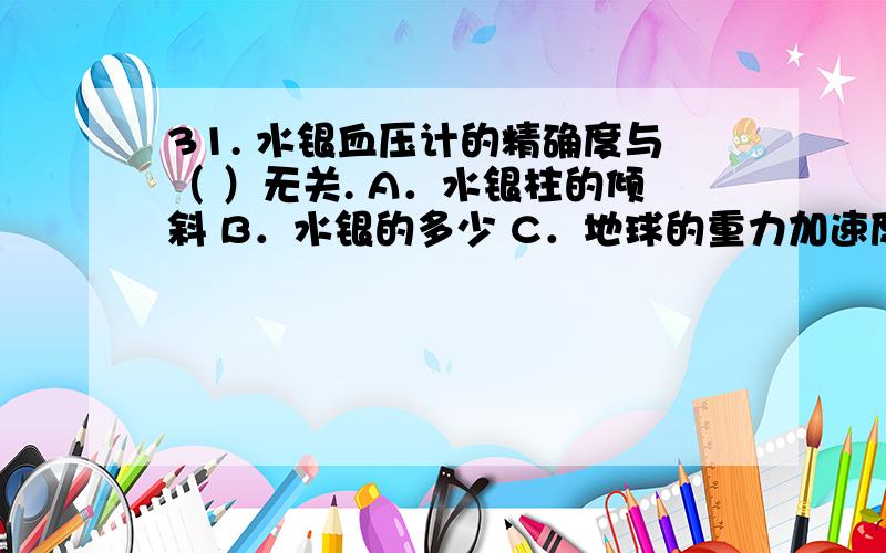 31. 水银血压计的精确度与（ ）无关. A．水银柱的倾斜 B．水银的多少 C．地球的重力加速度 D．水银柱的粗