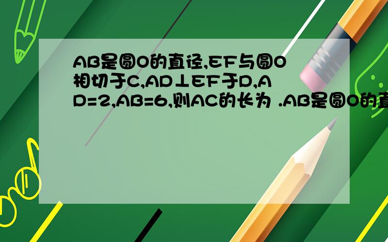 AB是圆O的直径,EF与圆O相切于C,AD⊥EF于D,AD=2,AB=6,则AC的长为 .AB是圆O的直径,EF与圆O相切于C,AD⊥EF于D,AD=2,AB=6,则AC的长为 .基础不好,麻烦详细点,3Q