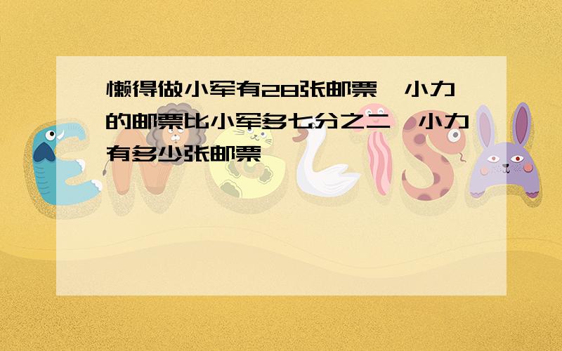 懒得做小军有28张邮票,小力的邮票比小军多七分之二,小力有多少张邮票