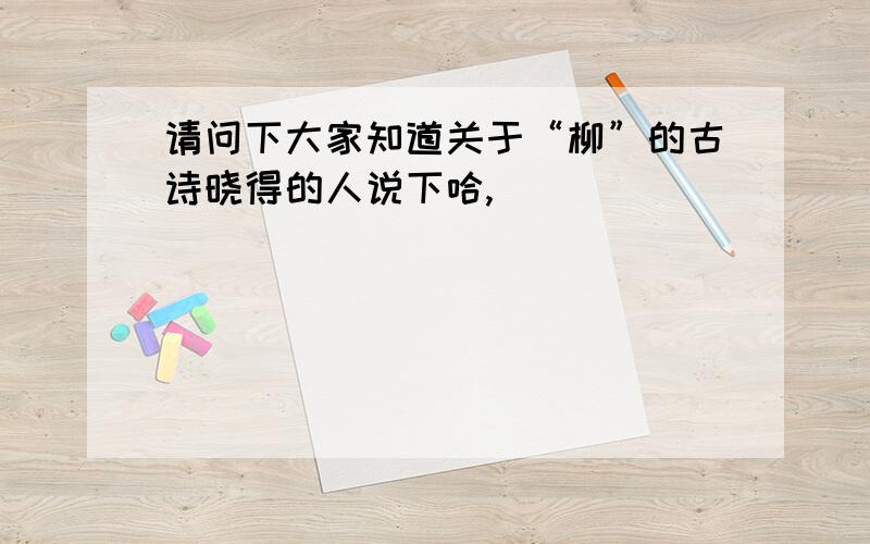 请问下大家知道关于“柳”的古诗晓得的人说下哈,