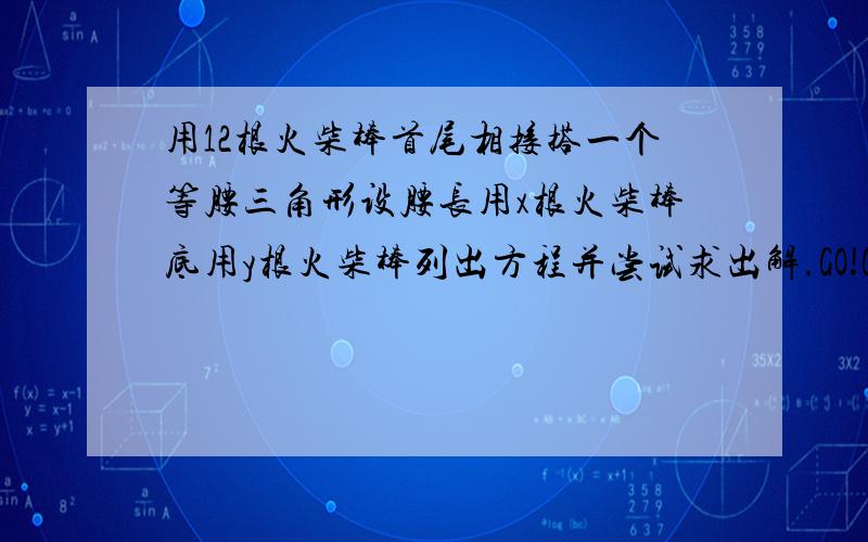 用12根火柴棒首尾相接搭一个等腰三角形设腰长用x根火柴棒底用y根火柴棒列出方程并尝试求出解.GO!GO!GO!