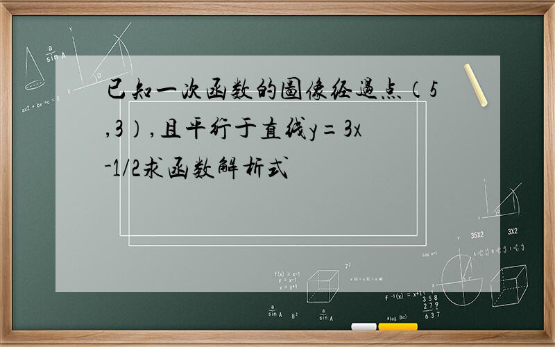 已知一次函数的图像经过点（5,3）,且平行于直线y=3x-1/2求函数解析式