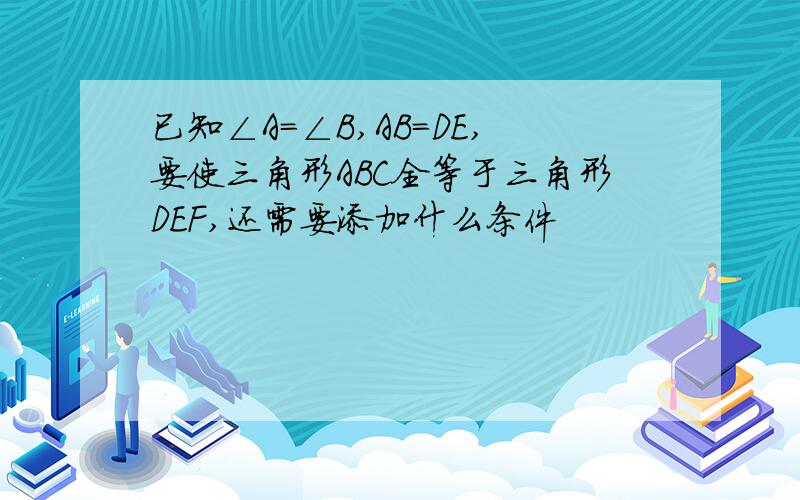 已知∠A=∠B,AB=DE,要使三角形ABC全等于三角形DEF,还需要添加什么条件