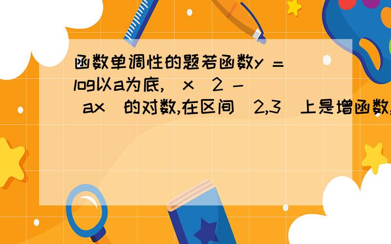 函数单调性的题若函数y = log以a为底,(x^2 - ax）的对数,在区间[2,3]上是增函数,则实数a的去值范围是________.