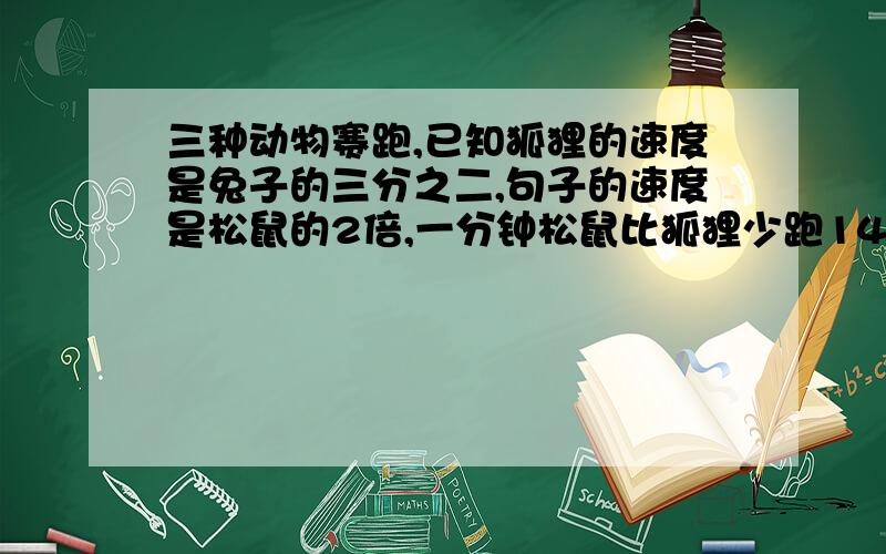 三种动物赛跑,已知狐狸的速度是兔子的三分之二,句子的速度是松鼠的2倍,一分钟松鼠比狐狸少跑14米,那么半分钟兔子比狐狸多跑多少米?