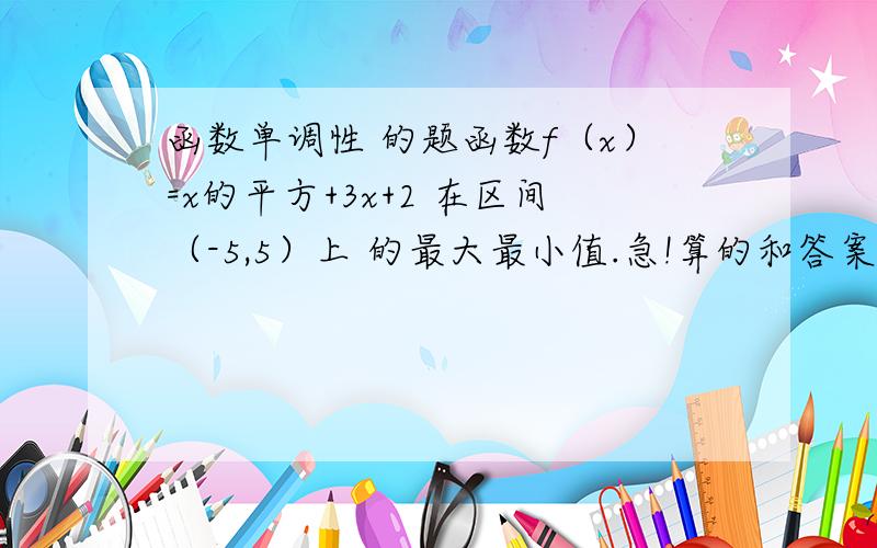 函数单调性 的题函数f（x）=x的平方+3x+2 在区间（-5,5）上 的最大最小值.急!算的和答案不一样.恩，我算的和你们的一样可是答案上最小值对的，上面说无最大值。我觉的明明有的，5的时候