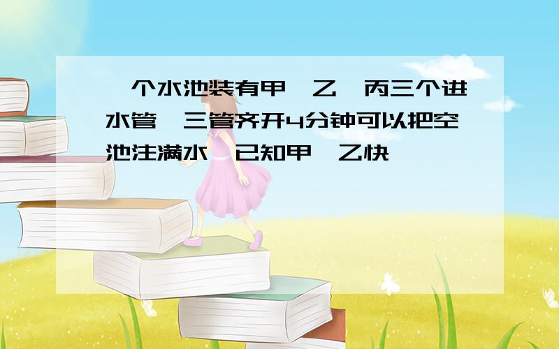 一个水池装有甲、乙、丙三个进水管,三管齐开4分钟可以把空池注满水,已知甲、乙快