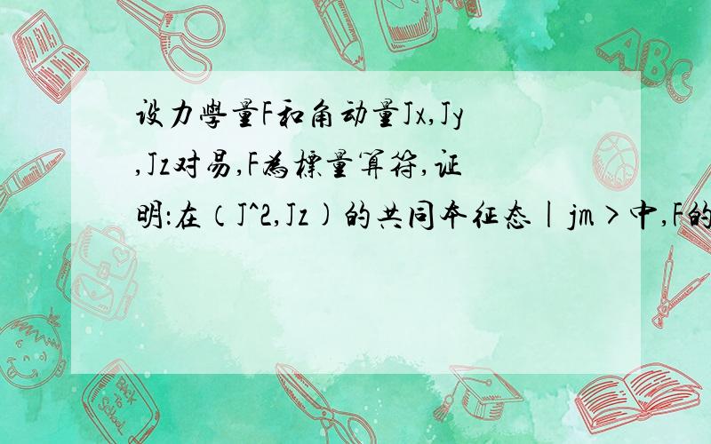 设力学量F和角动量Jx,Jy,Jz对易,F为标量算符,证明：在（J^2,Jz)的共同本征态|jm>中,F的平均值和m无设力学量F和角动量Jx,Jy,Jz对易,F为标量算符,证明：在（J^2,Jz)的共同本征态|jm>中,F的平均值和m无