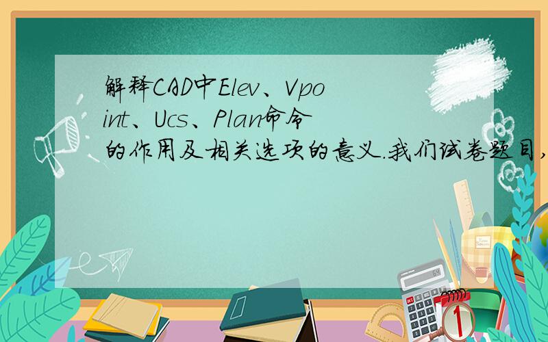 解释CAD中Elev、Vpoint、Ucs、Plan命令的作用及相关选项的意义.我们试卷题目,麻烦给详细答案!