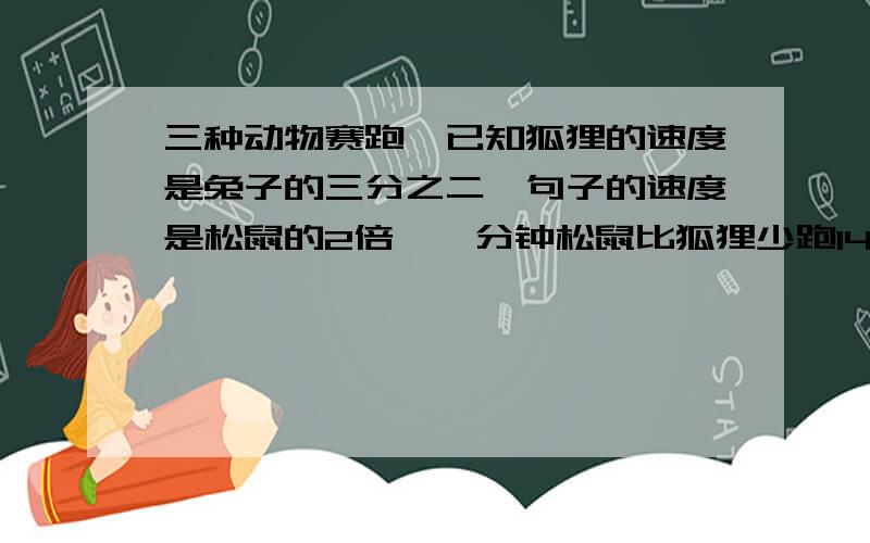 三种动物赛跑,已知狐狸的速度是兔子的三分之二,句子的速度是松鼠的2倍,一分钟松鼠比狐狸少跑14米,那么半分钟兔子比狐狸多跑多少米?