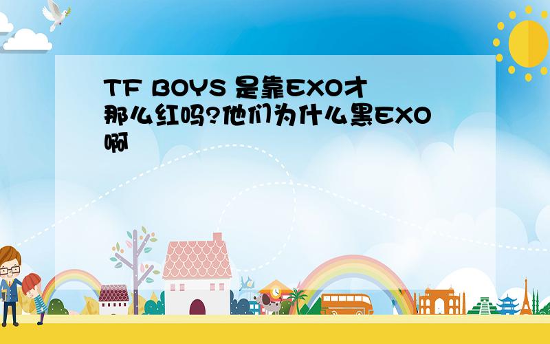 TF BOYS 是靠EXO才那么红吗?他们为什么黑EXO啊