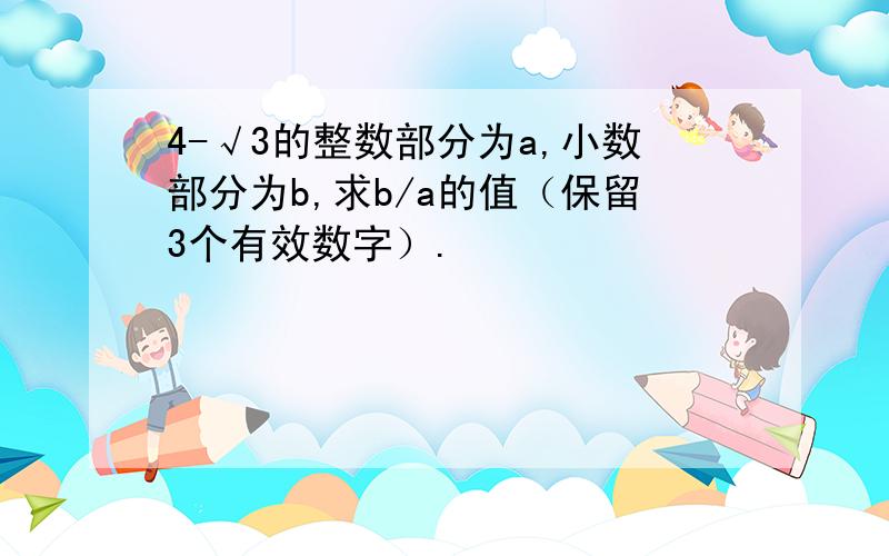 4-√3的整数部分为a,小数部分为b,求b/a的值（保留3个有效数字）.