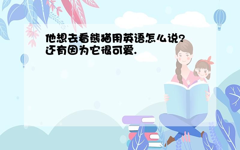 他想去看熊猫用英语怎么说? 还有因为它很可爱.