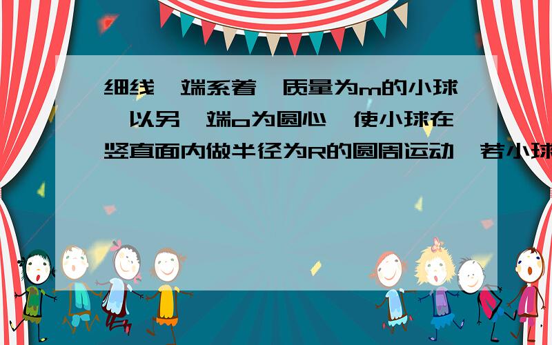 细线一端系着一质量为m的小球,以另一端o为圆心,使小球在竖直面内做半径为R的圆周运动,若小球带正电,空间有场源为E,竖直向上的匀强电场,为了使小球能做完整圆周运动,在最低点处应有多