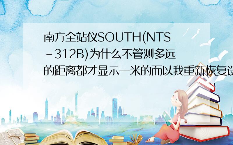 南方全站仪SOUTH(NTS-312B)为什么不管测多远的距离都才显示一米的而以我重新恢复设置也是一样的结果!