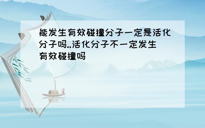 能发生有效碰撞分子一定是活化分子吗..活化分子不一定发生有效碰撞吗