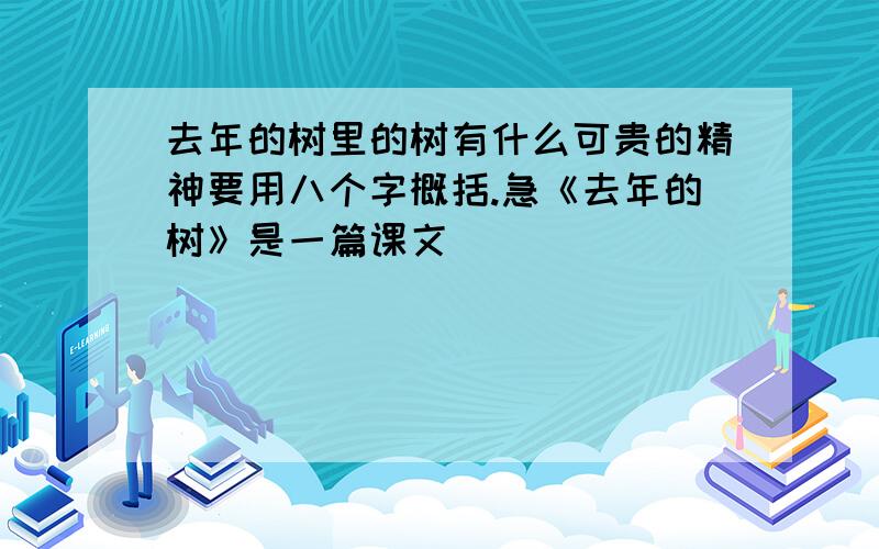 去年的树里的树有什么可贵的精神要用八个字概括.急《去年的树》是一篇课文