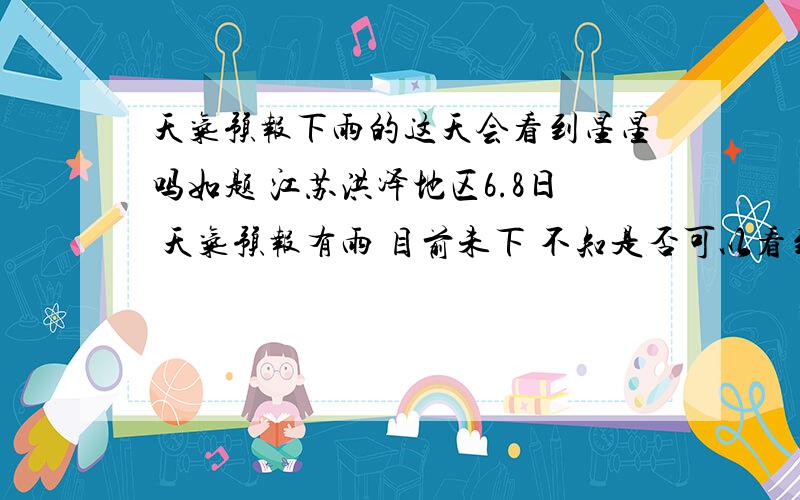 天气预报下雨的这天会看到星星吗如题 江苏洪泽地区6.8日 天气预报有雨 目前未下 不知是否可以看到星星.