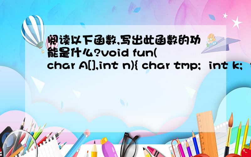 阅读以下函数,写出此函数的功能是什么?void fun(char A[],int n){ char tmp;  int k;  for(k=0;k