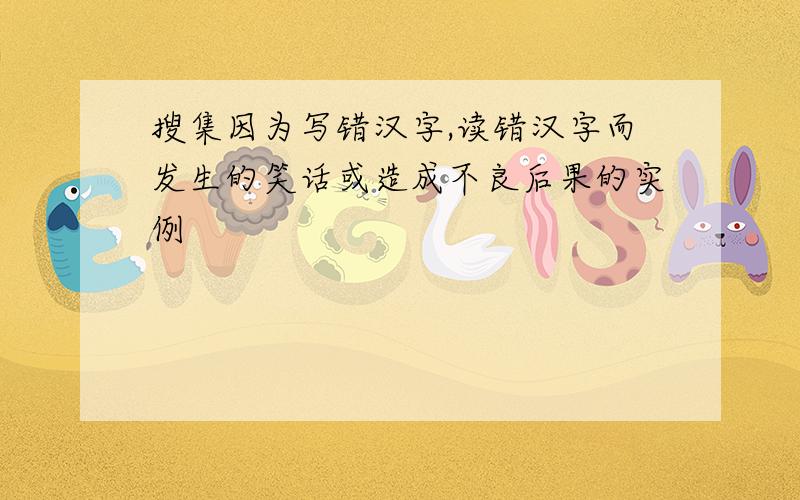 搜集因为写错汉字,读错汉字而发生的笑话或造成不良后果的实例