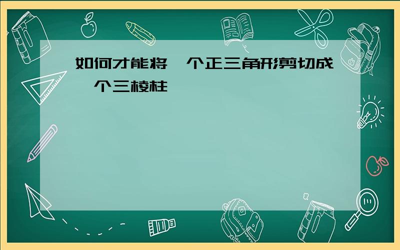 如何才能将一个正三角形剪切成一个三棱柱