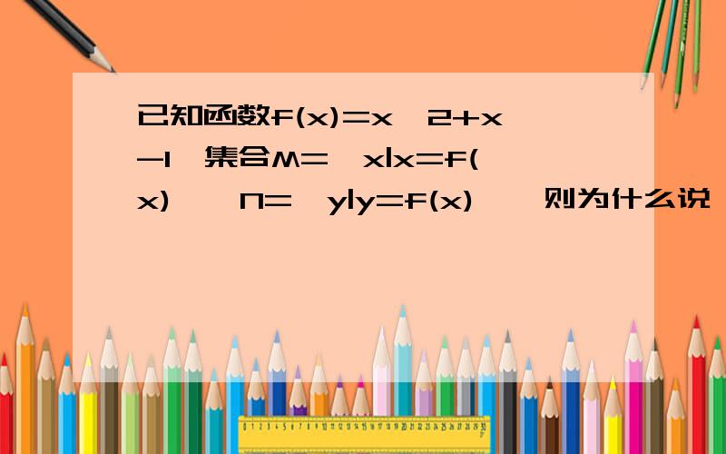 已知函数f(x)=x^2+x-1,集合M={x|x=f(x)},N={y|y=f(x)},则为什么说,M并N=N