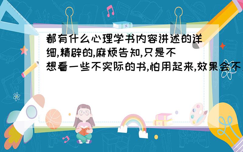 都有什么心理学书内容讲述的详细,精辟的,麻烦告知,只是不想看一些不实际的书,怕用起来,效果会不用还好,而又浪费时间.