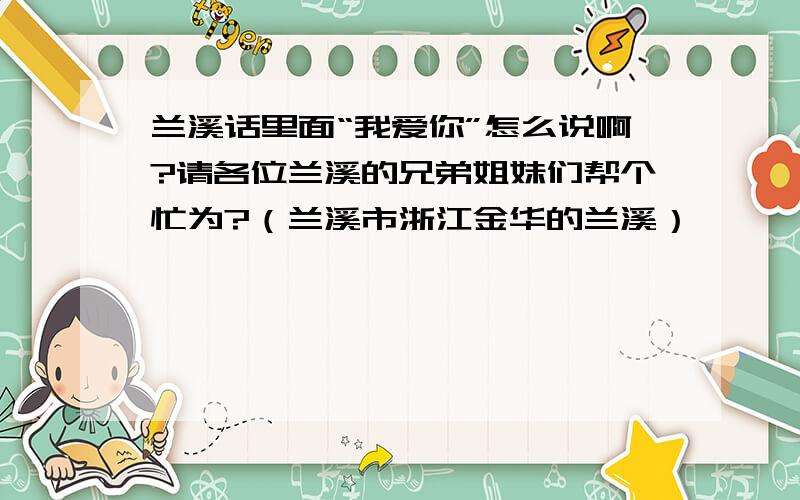 兰溪话里面“我爱你”怎么说啊?请各位兰溪的兄弟姐妹们帮个忙为?（兰溪市浙江金华的兰溪）