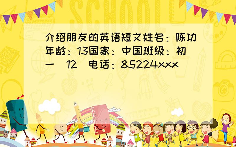 介绍朋友的英语短文姓名：陈功年龄：13国家：中国班级：初一（12）电话：85224xxx