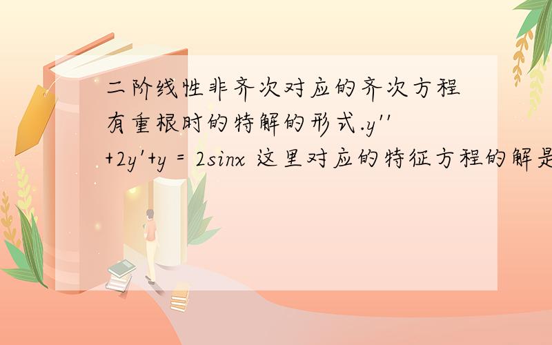 二阶线性非齐次对应的齐次方程有重根时的特解的形式.y''+2y'+y＝2sinx 这里对应的特征方程的解是+1和-1.那么它的特解形式y*＝?最好讲讲为什么那么设.