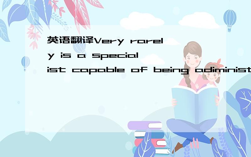 英语翻译Very rarely is a specialist capable of being adiministrator.And very rarely is a good generalist also a good specilist in a particular field.二楼的小朋友懂得报复呢，告诉他不要抄楼上人的答案就给改成刷屏了，