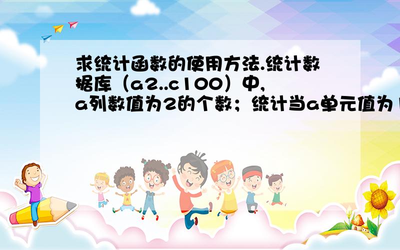 求统计函数的使用方法.统计数据库（a2..c100）中,a列数值为2的个数；统计当a单元值为1且对应行有数值的单元个时,用公式（50+单元个数*10）求值；统计当a单元值为2且对应行有数值的单元个