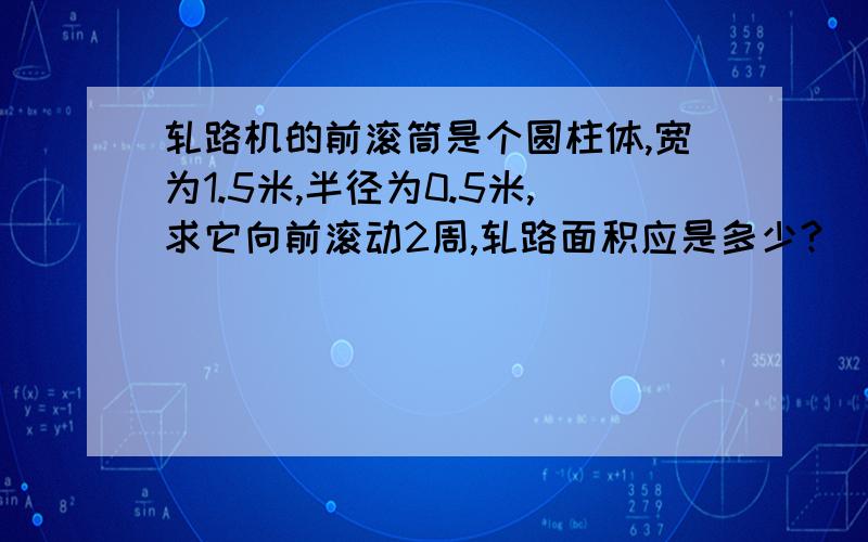 轧路机的前滚筒是个圆柱体,宽为1.5米,半径为0.5米,求它向前滚动2周,轧路面积应是多少?