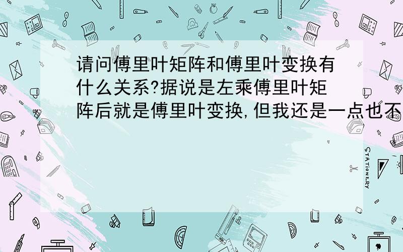 请问傅里叶矩阵和傅里叶变换有什么关系?据说是左乘傅里叶矩阵后就是傅里叶变换,但我还是一点也不明白.高手请说详细点,谢了!