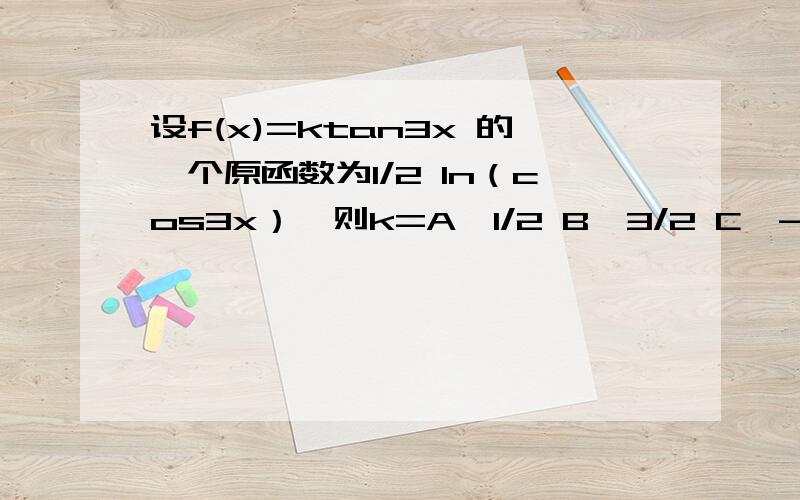 设f(x)=ktan3x 的一个原函数为1/2 1n（cos3x）,则k=A、1/2 B、3/2 C、- 3/2 D、- 1/2