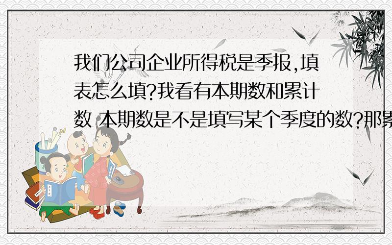 我们公司企业所得税是季报,填表怎么填?我看有本期数和累计数 本期数是不是填写某个季度的数?那累计数填写什么数?