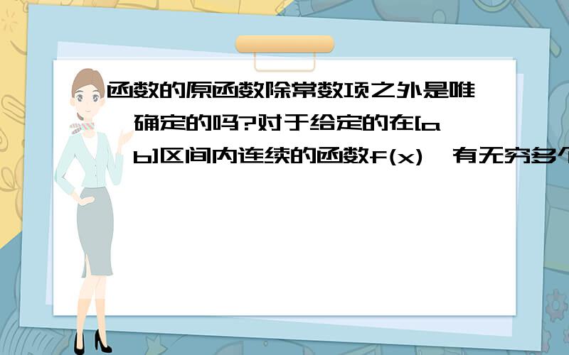 函数的原函数除常数项之外是唯一确定的吗?对于给定的在[a,b]区间内连续的函数f(x),有无穷多个原函数F(x)使得∫f(x)=F(x).但是这些原函数除了积分常数不同之外都完全相同.是否存在一个G(x),使