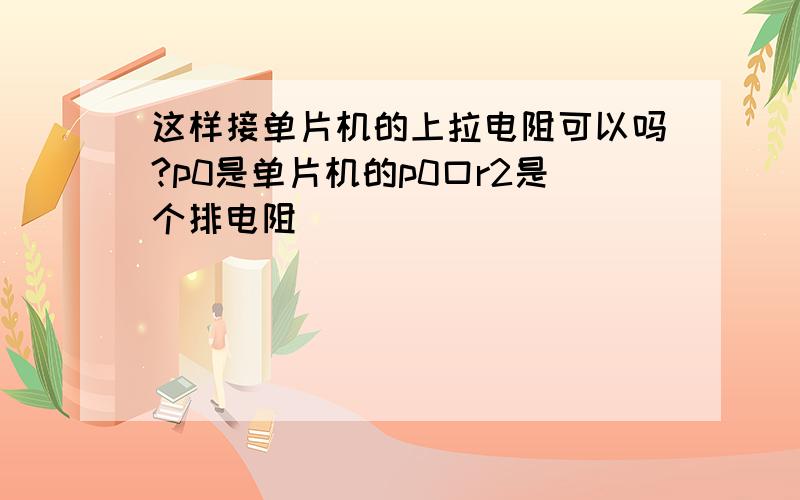 这样接单片机的上拉电阻可以吗?p0是单片机的p0口r2是个排电阻