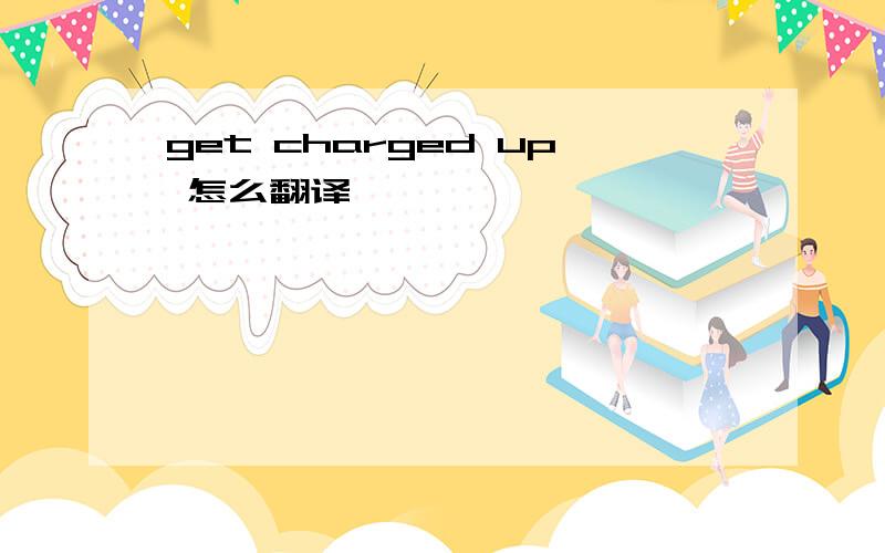 get charged up 怎么翻译