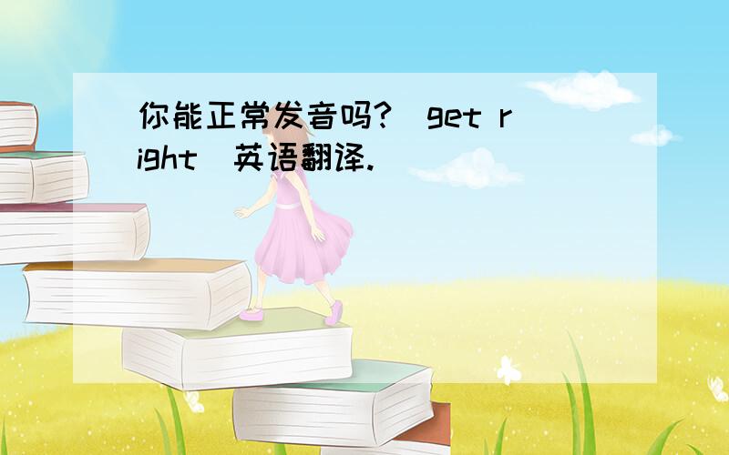 你能正常发音吗?（get right）英语翻译.