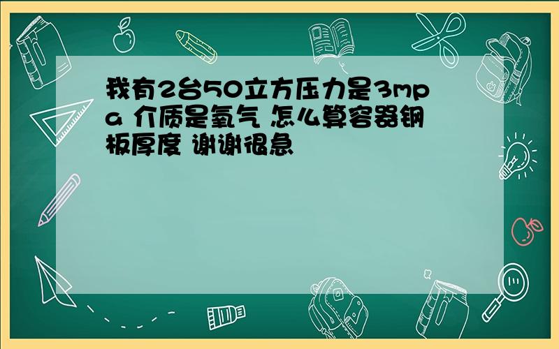 我有2台50立方压力是3mpa 介质是氧气 怎么算容器钢板厚度 谢谢很急