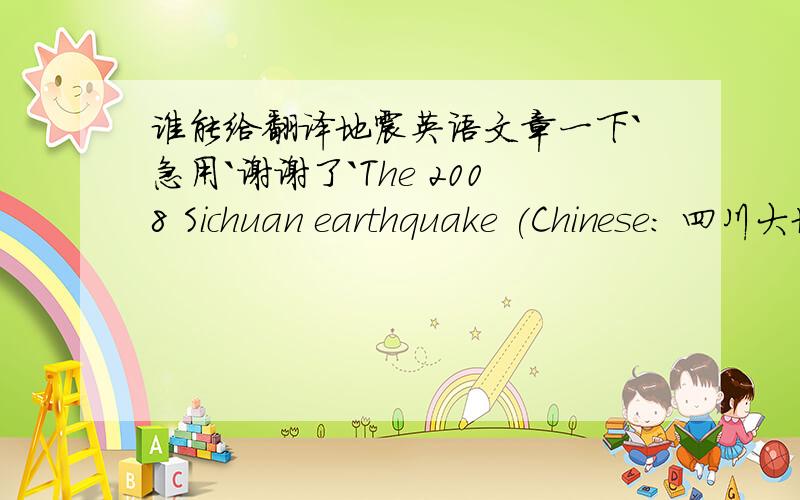 谁能给翻译地震英语文章一下`急用`谢谢了`The 2008 Sichuan earthquake (Chinese: 四川大地震; pinyin: Sìchuān dà dìzhèn), magnitude 7.9 Mw, occurred at 14:28:01.42 CST (06:28:01.42 UTC) on 12 May 2008. In China, it was named af