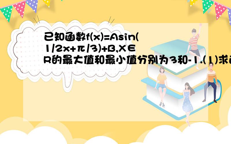 已知函数f(x)=Asin(1/2x+π/3)+B,X∈R的最大值和最小值分别为3和-1.(1)求函数f(x)的解析式和周期