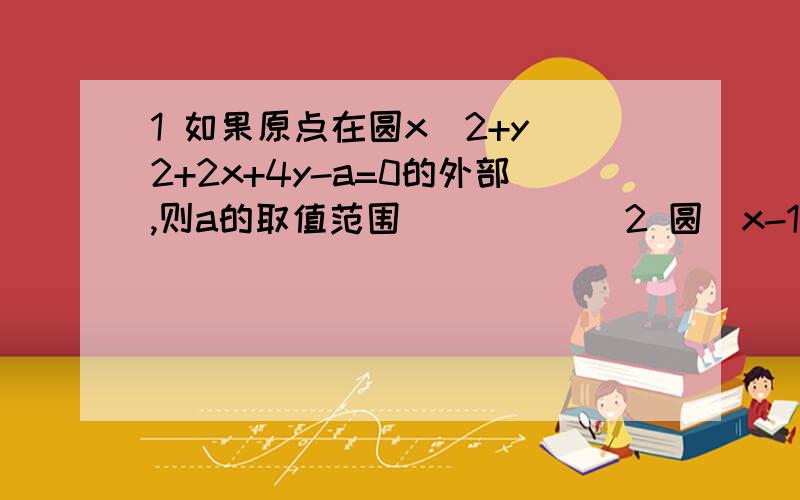 1 如果原点在圆x^2+y^2+2x+4y-a=0的外部,则a的取值范围______2 圆(x-1)^2+(y-2)^2=9上的点到直线3x+4y-15=0的距离最大值是______3 直线x+y+3=0与圆(x-3)^2+(y+3)^2=5的位置关系是_____