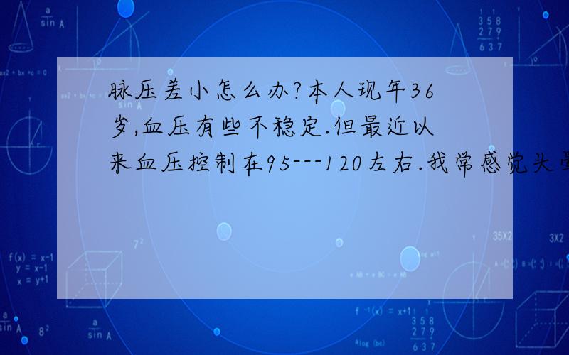 脉压差小怎么办?本人现年36岁,血压有些不稳定.但最近以来血压控制在95---120左右.我常感觉头晕,另外去年我查血时发现甘油三脂1.99.我体质也有些弱我怎样才能治好我的这些毛病.