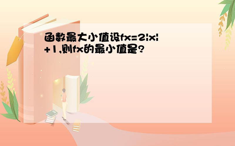 函数最大小值设fx=2|x|+1,则fx的最小值是?