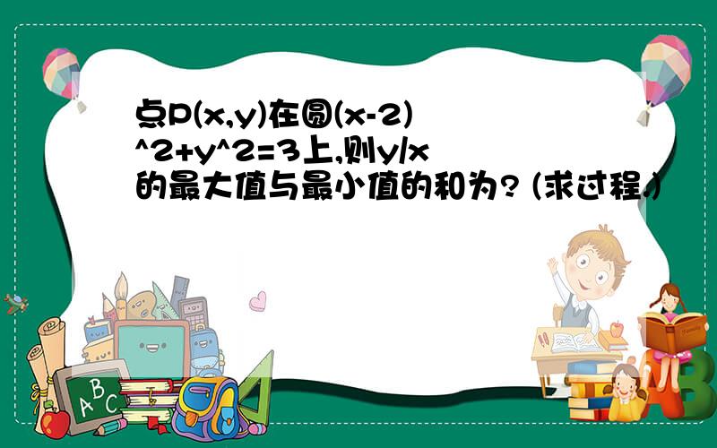 点P(x,y)在圆(x-2)^2+y^2=3上,则y/x的最大值与最小值的和为? (求过程.)