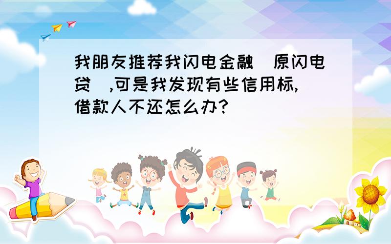 我朋友推荐我闪电金融（原闪电贷）,可是我发现有些信用标,借款人不还怎么办?