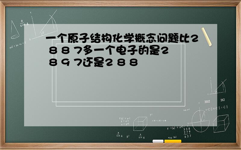 一个原子结构化学概念问题比2 8 8 7多一个电子的是2 8 9 7还是2 8 8