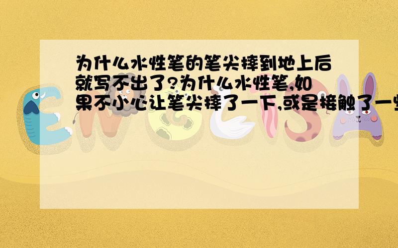 为什么水性笔的笔尖摔到地上后就写不出了?为什么水性笔,如果不小心让笔尖摔了一下,或是接触了一些硬物,笔尖就不好写了,甚至是写不出了呢?如果用力甩,还是写不出.有什么办法让它写出